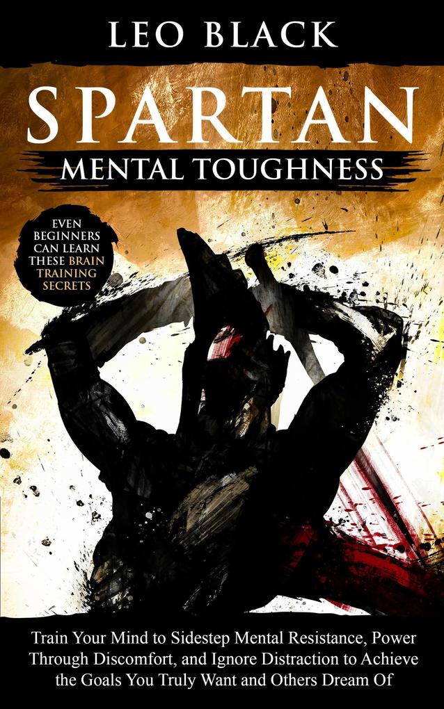 Spartan Mental Toughness - Train Your Mind to Sidestep Mental Resistance Power Through Discomfort and Ignore Distraction to Achieve the Goals You Truly Want and Others Dream Of.