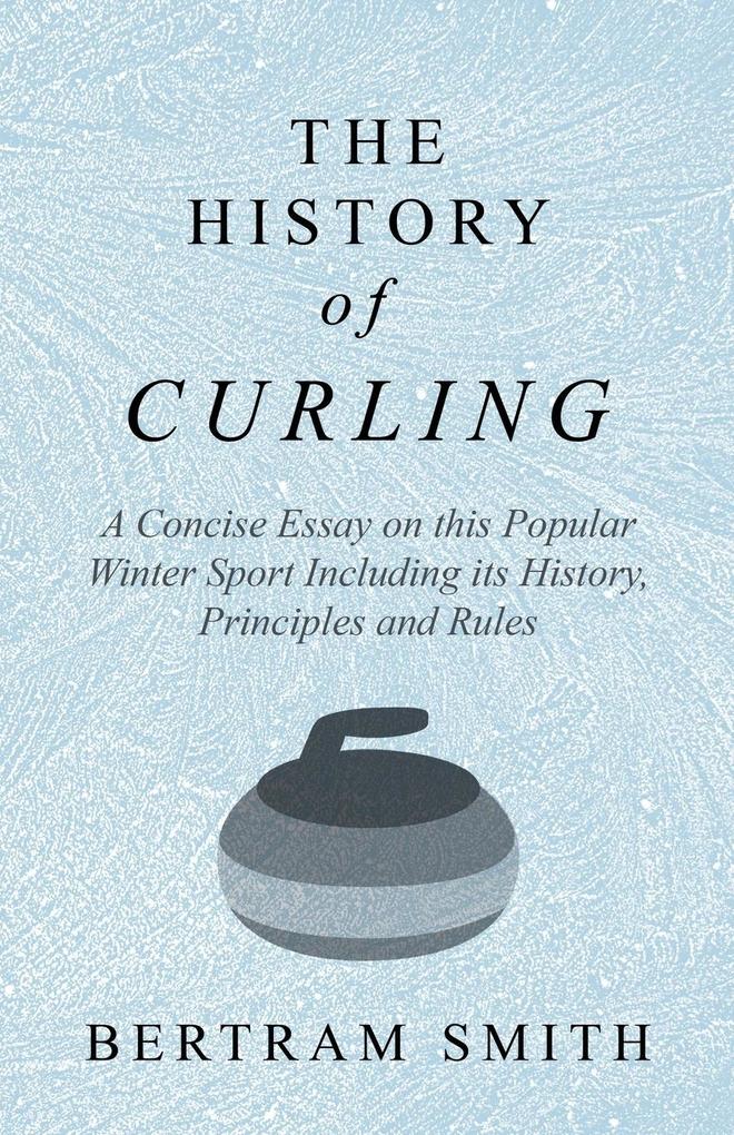 The History of Curling - A Concise Essay on this Popular Winter Sport Including its History Principles and Rules