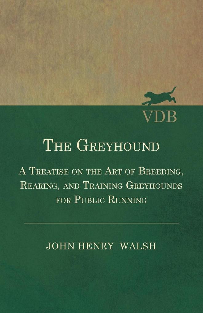 The Greyhound - A Treatise On The Art Of Breeding Rearing And Training Greyhounds For Public Running - Their Diseases And Treatment