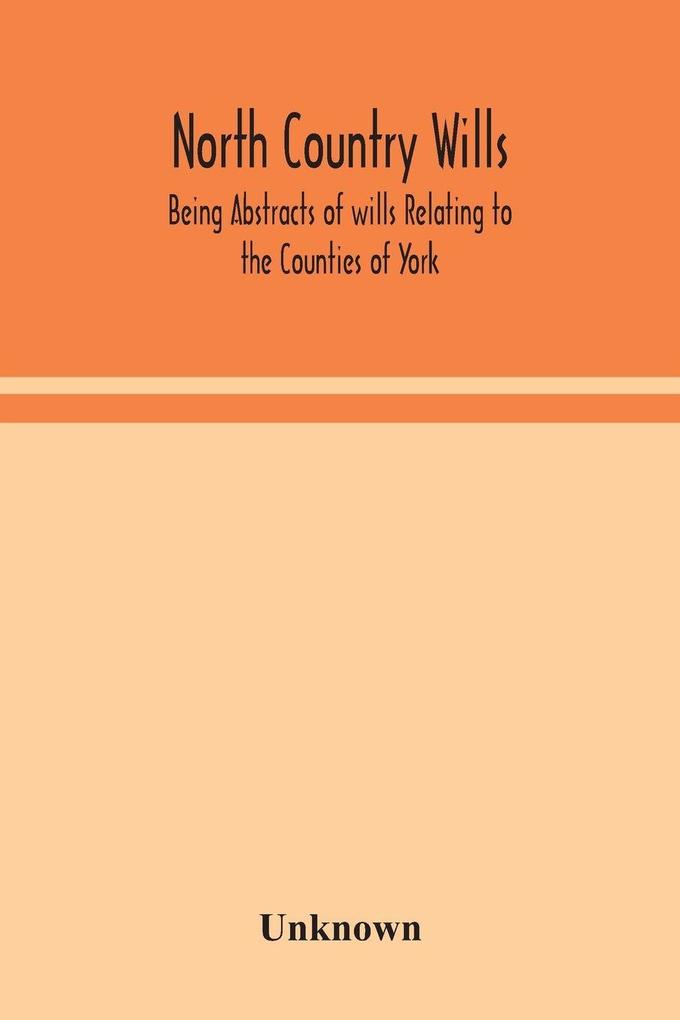 North Country Wills; Being Abstracts Of Wills Relating To The Counties Of York Nottingham Northumberland Cumberland And Westorland At Somerset House And Lambeth Place 1383 To 1558