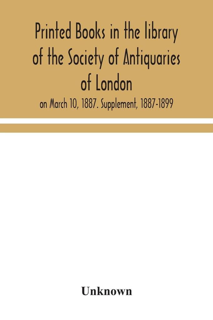 Printed Books In The Library Of The Society Of Antiquaries Of London On March 10 1887. Supplement 1887-1899