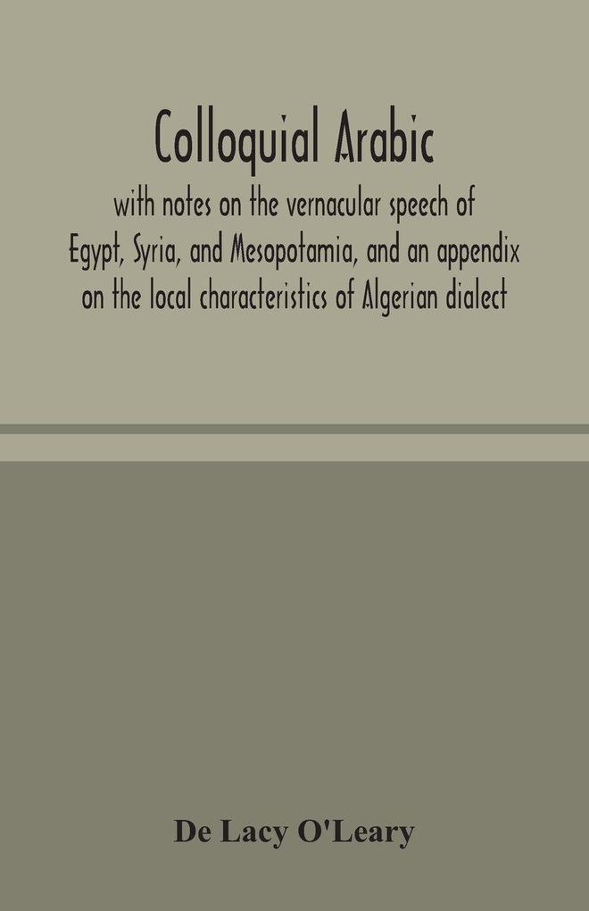 Colloquial Arabic; With Notes On The Vernacular Speech Of Egypt Syria And Mesopotamia And An Appendix On The Local Characteristics Of Algerian Dialect