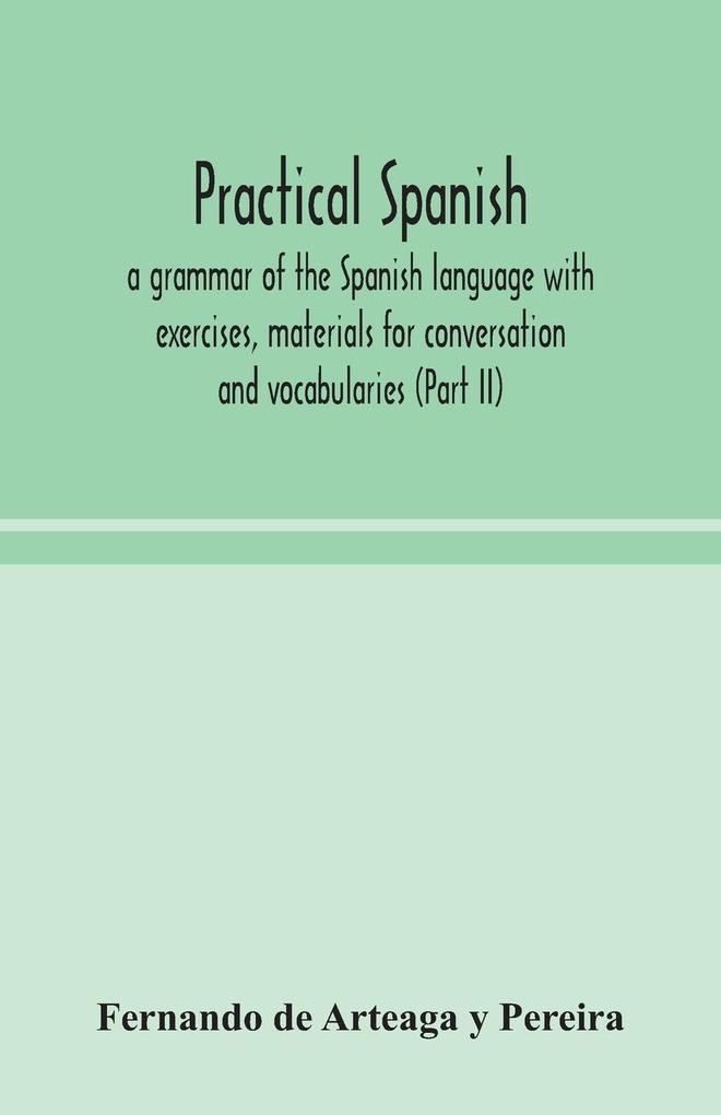Practical Spanish a grammar of the Spanish language with exercises materials for conversation and vocabularies (Part II)