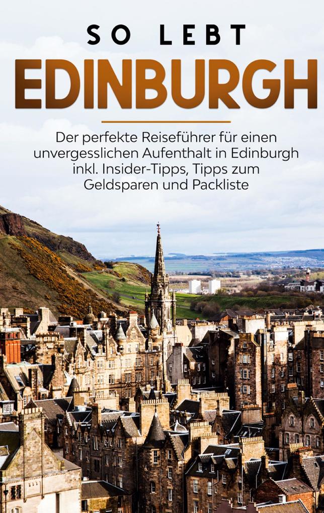 So lebt Edinburgh: Der perfekte Reiseführer für einen unvergesslichen Aufenthalt in Edinburgh inkl. Insider-Tipps Tipps zum Geldsparen und Packliste