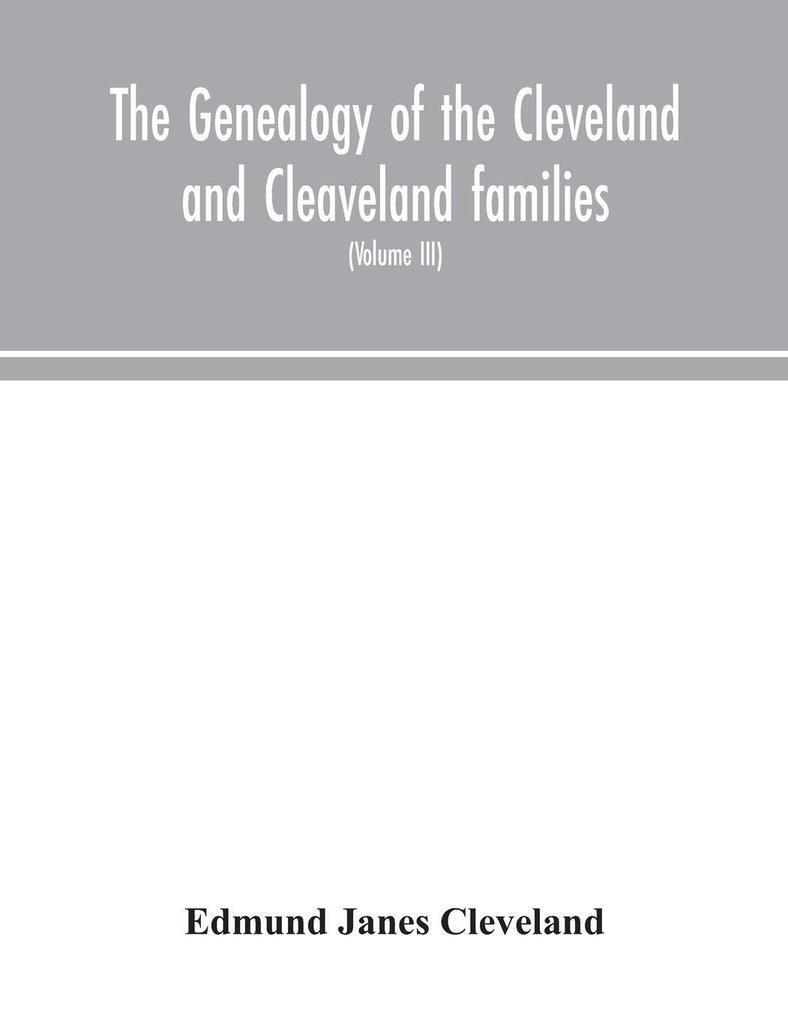 The Genealogy Of The Cleveland And Cleaveland Families. An Attempt To Trace In Both The Male And Female Lines The Posterity Of Moses Cleveland Who Came From Ipswich County Suffolk England About 1635 Was Of Woburn Middlesex County Massachusetts; Of A
