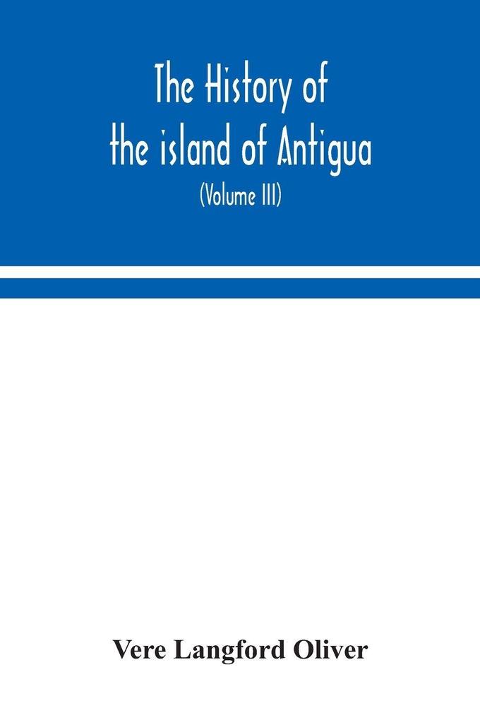 The History Of The Island Of Antigua One Of The Leeward Caribbees In The West Indies From The First Settlement In 1635 To The Present Time (Volume Iii)