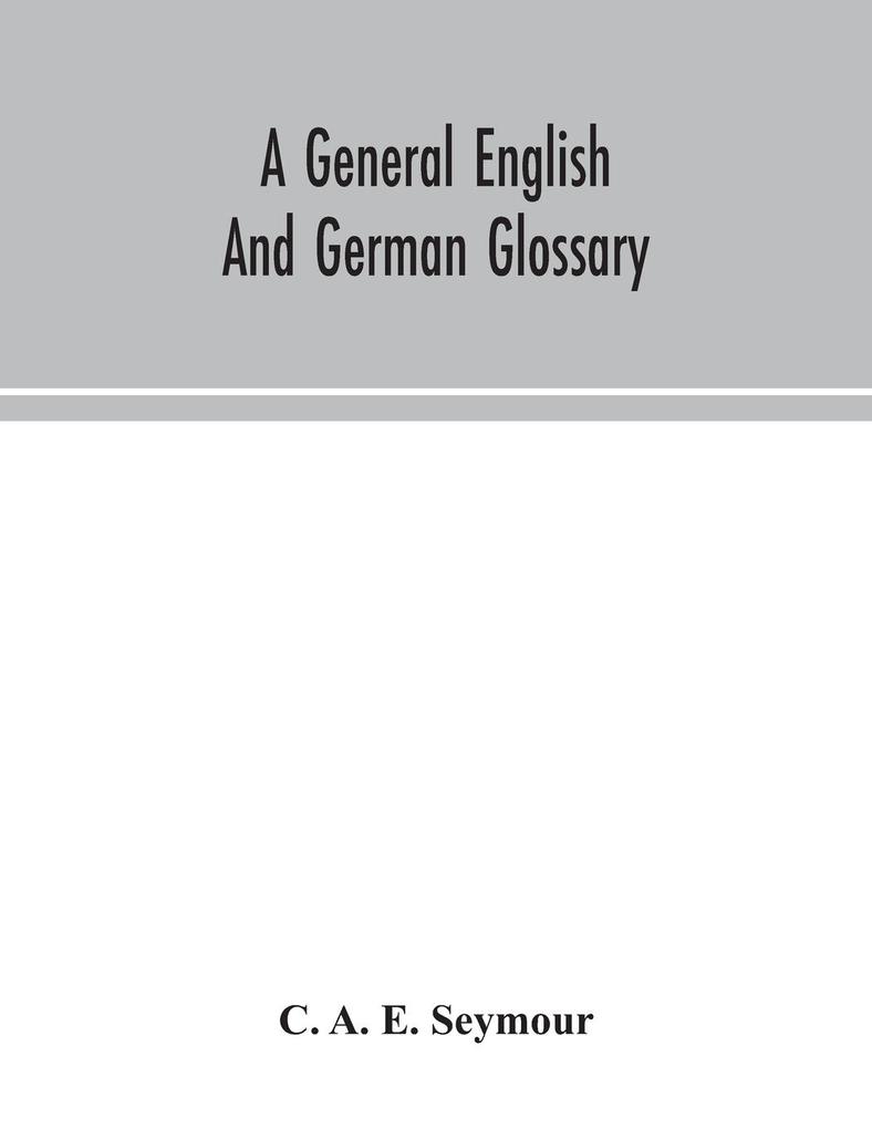 A general English and German glossary; or Collection of words phrases names customs proverbs which occur in the works of English and Scotch poets from the time of Chaucer to the present century