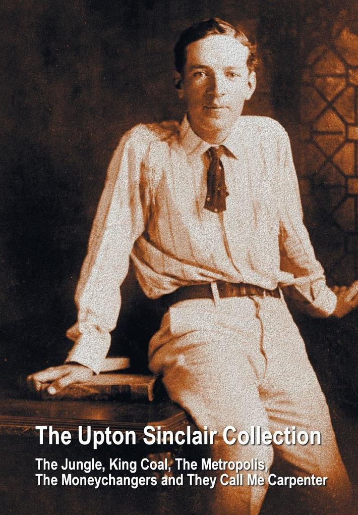 The Upton Sinclair Collection including (complete and unabridged) The Jungle King Coal The Metropolis The Moneychangers and They Call Me Carpenter