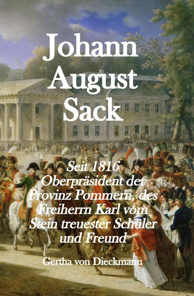 Johann August Sack: Seit 1816 Oberpräsident der Provinz Pommern des Freiherrn Karl vom Stein treuester Schu‘ler und Freund