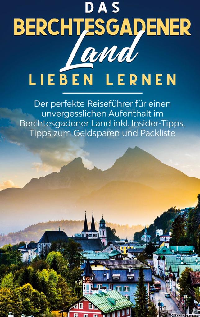 Das Berchtesgadener Land lieben lernen: Der perfekte Reiseführer für einen unvergesslichen Aufenthalt im Berchtesgadener Land inkl. Insider-Tipps Tipps zum Geldsparen und Packliste