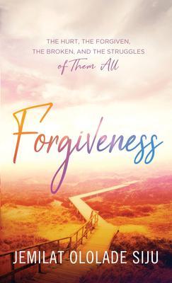 Forgiveness: The Hurt The Forgiven The Broken And The struggles of Them All