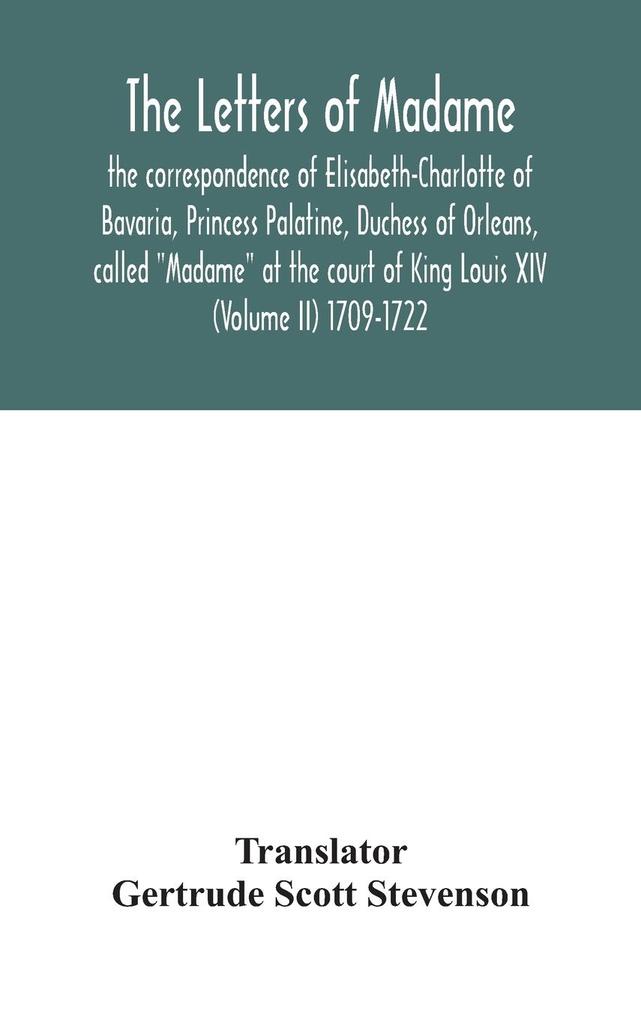 The letters of Madame the correspondence of Elisabeth-Charlotte of Bavaria Princess Palatine Duchess of Orleans called Madame at the court of King Louis XIV (Volume II) 1709-1722