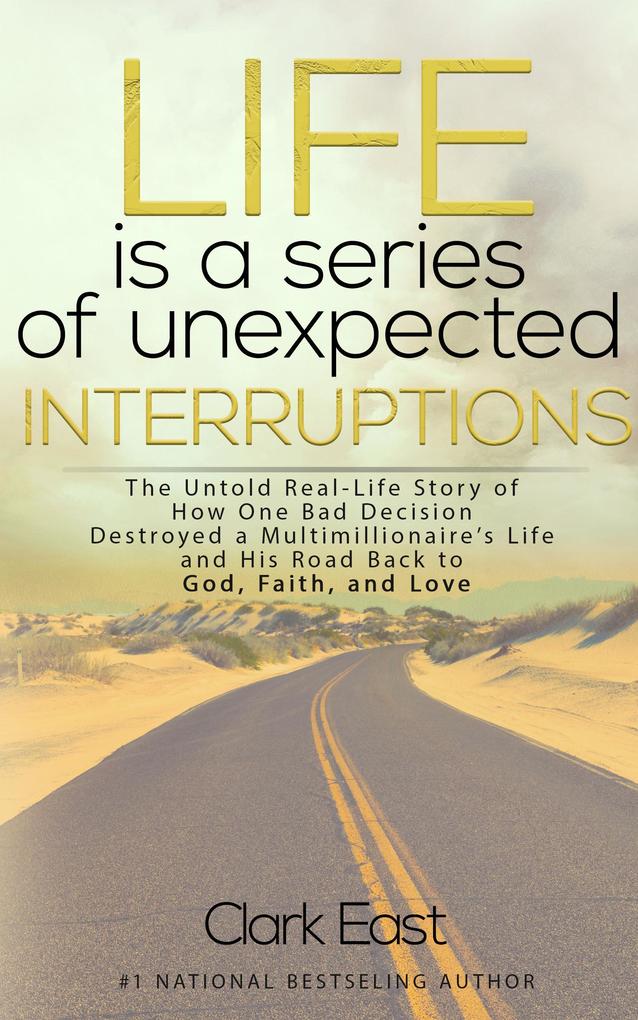 Life is a Series of Unexpected Interruptions: The Untold Real-Life Story of How One Bad Decision Destroyed a Multimillionaire‘s Life and His Road Back to God Faith and Love