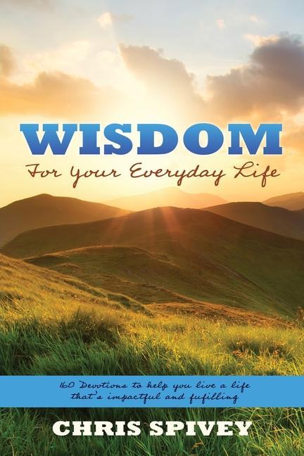 Wisdom for Your Everyday Life: 160 Devotions to Help You Live a Life That‘s Impactful and Fulfilling