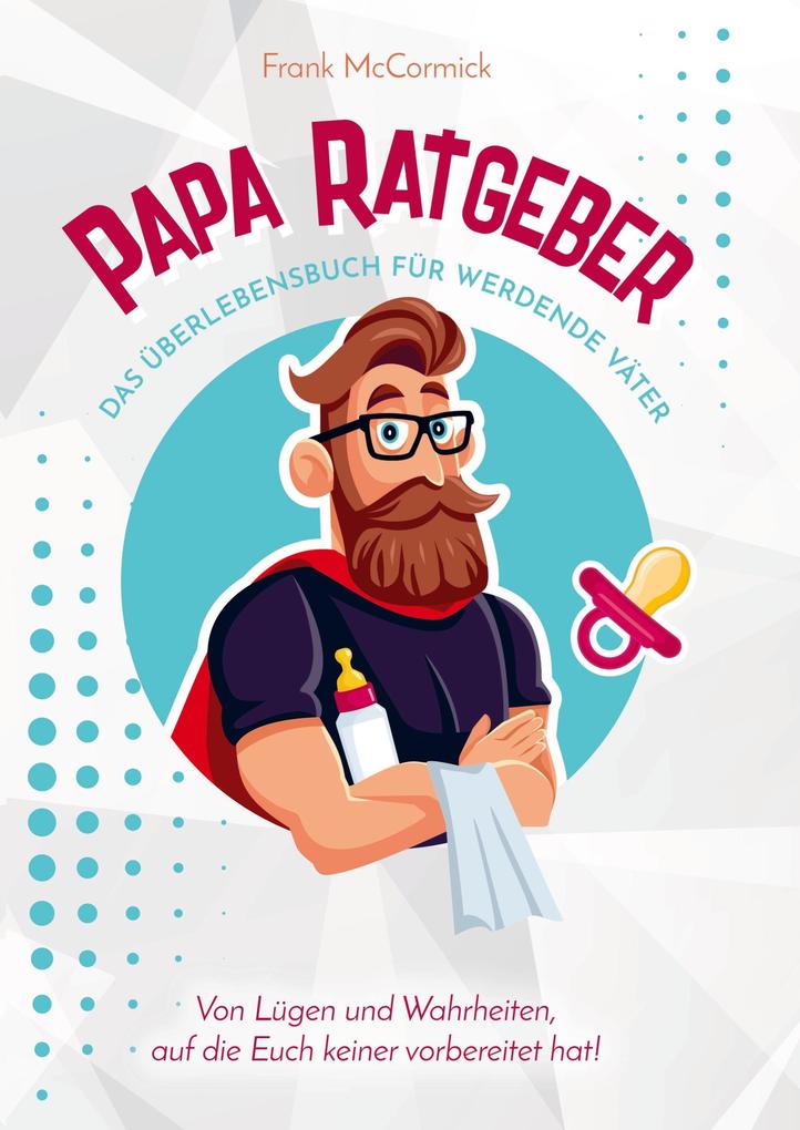 Papa Ratgeber - Das Überlebensbuch für werdende Väter - Von Lügen und Wahrheiten auf die Euch keiner vorbereitet hat!