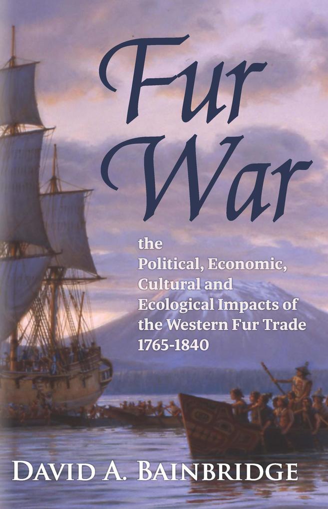 Fur War: The Political Economic Cultural and Ecological Impacts of the Western Fur Trade 1765-1840