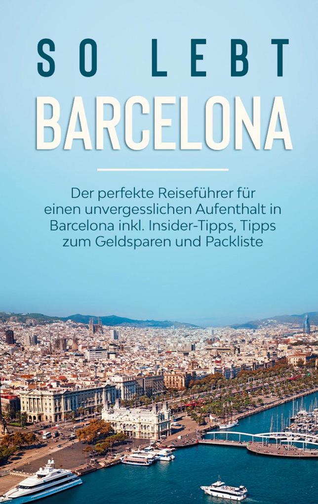 So lebt Barcelona: Der perfekte Reiseführer für einen unvergesslichen Aufenthalt in Barcelona inkl. Insider-Tipps Tipps zum Geldsparen und Packliste