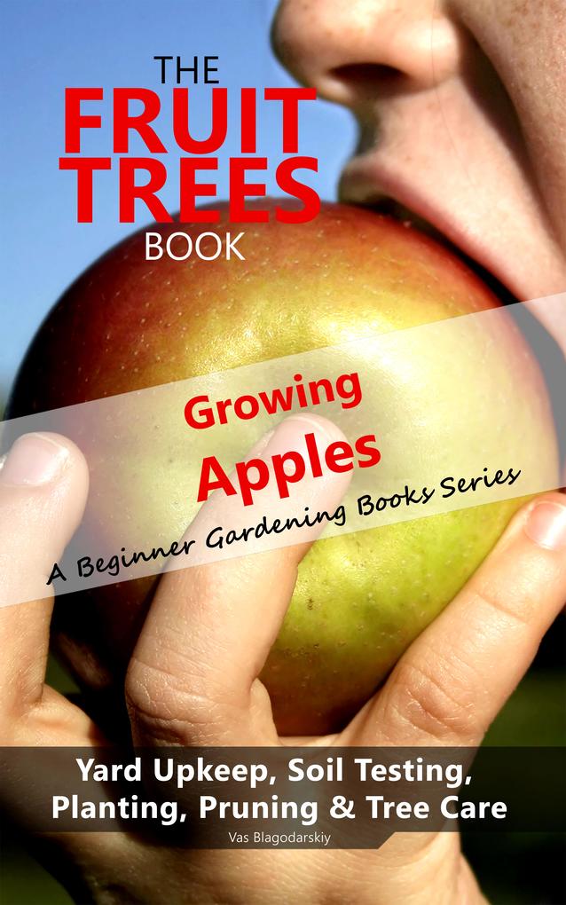 The Fruit Trees Book: Growing Apples - A Beginner Gardening Books Series; Yard Upkeep Soil Testing Planting Pruning & Tree Care
