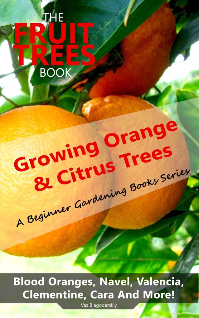The Fruit Trees Book: Growing Orange & Citrus Trees - Blood Oranges Navel Valencia Clementine Cara And More