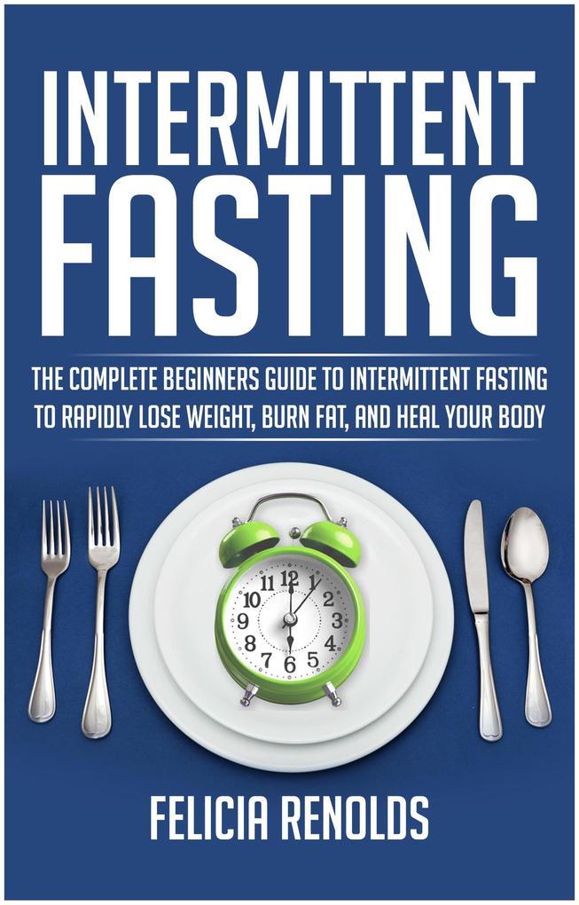 Intermittent Fasting: The Complete Beginners Guide to Intermittent Fasting to Rapidly Lose Weight Burn Fat and Heal Your Body