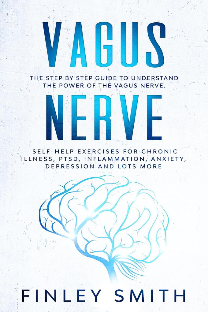 Vagus Nerve: The Step By Step Guide To Understand The Power Of The Vagus Nerve. Self-Help Exercises For Chronic Illness PTSD Inflammation Anxiety Depression and Lots More