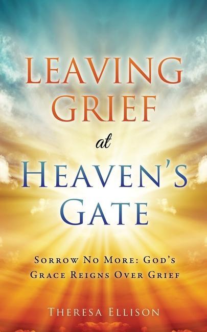 Leaving Grief at Heaven‘s Gate: Sorrow No More: God‘s Grace Reigns Over Grief