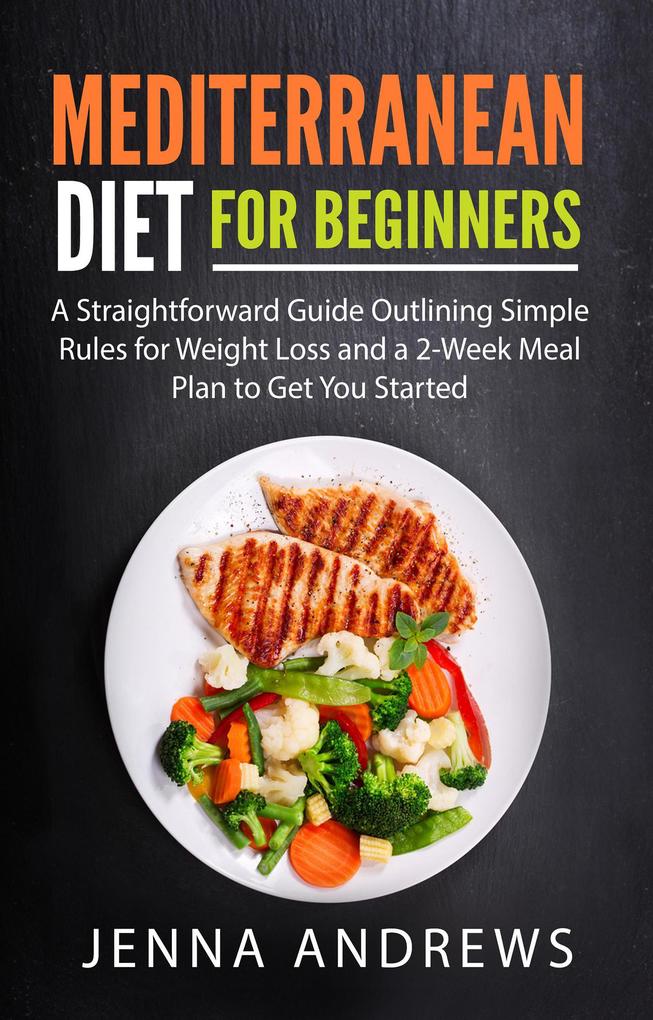 Mediterranean Diet for Beginners: A Straightforward Guide Outlining Simple Rules for Weight Loss and a 2-Week Meal Plan to Get You Started