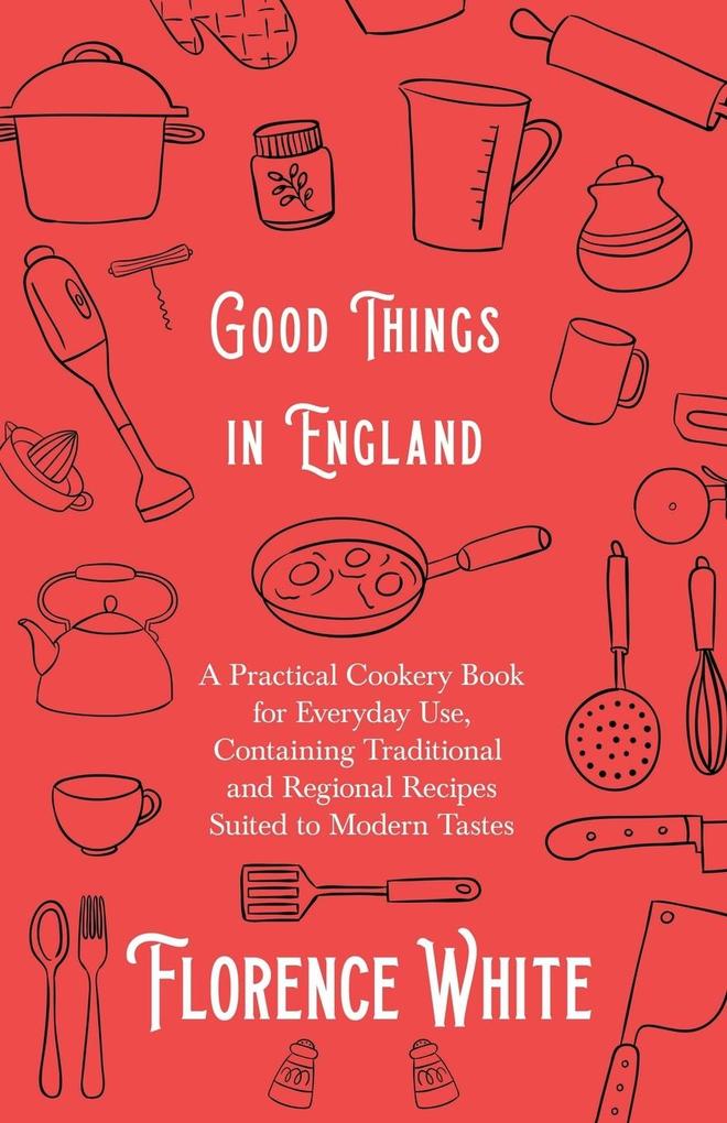 Good Things in England - A Practical Cookery Book for Everyday Use Containing Traditional and Regional Recipes Suited to Modern Tastes