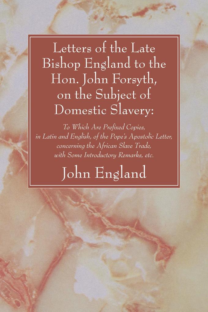 Letters of the Late Bishop England to the Hon. John Forsyth on the Subject of Domestic Slavery: