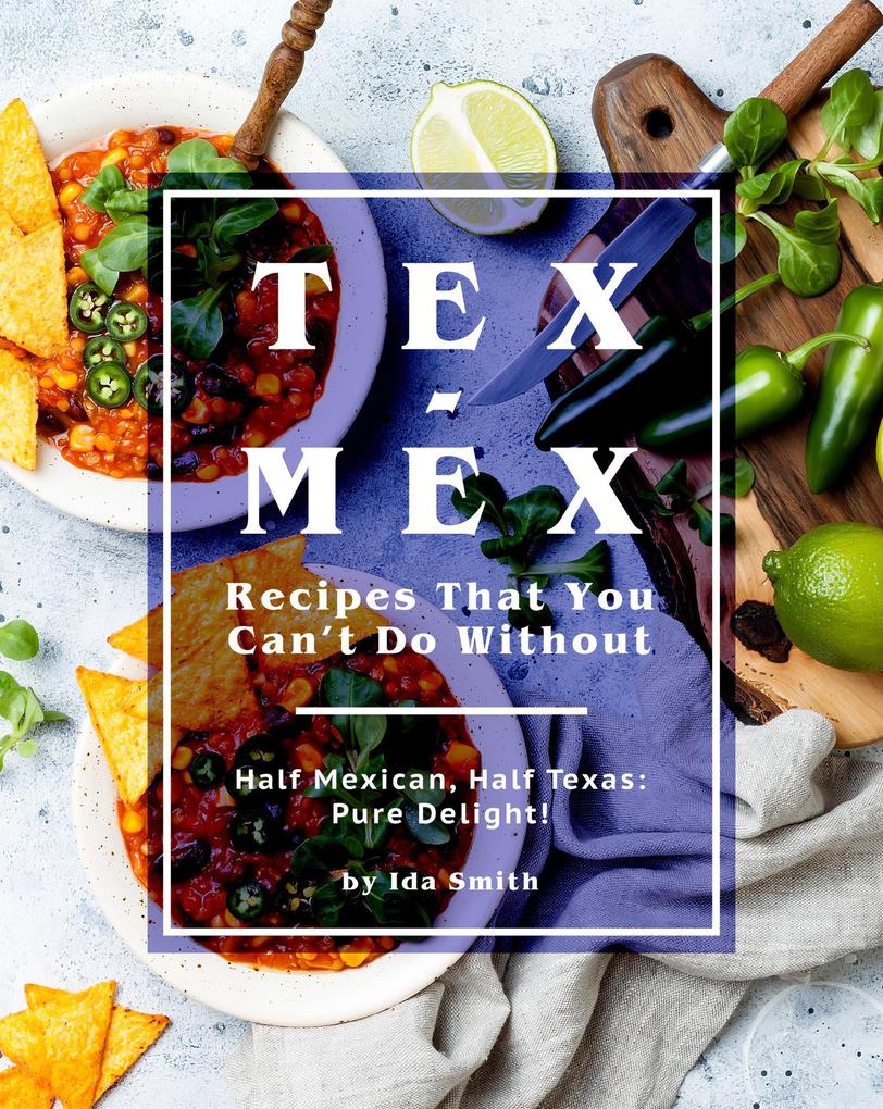 Tex-Mex Recipes That You Can‘t Do Without: Half Mexican Half Texas: Pure Delight!