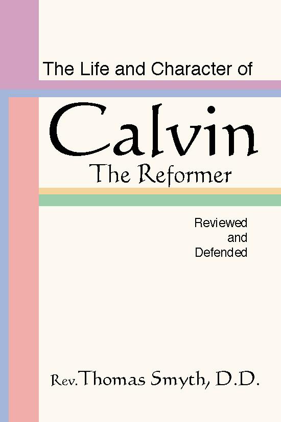 The Life and Character of Calvin The Reformer Reviewed and Defended