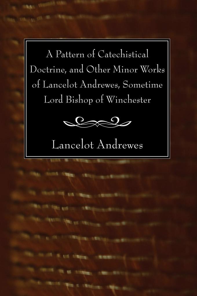 A Pattern of Catechistical Doctrine and Other Minor Works of Lancelot Andrewes Sometime Lord Bishop of Winchester
