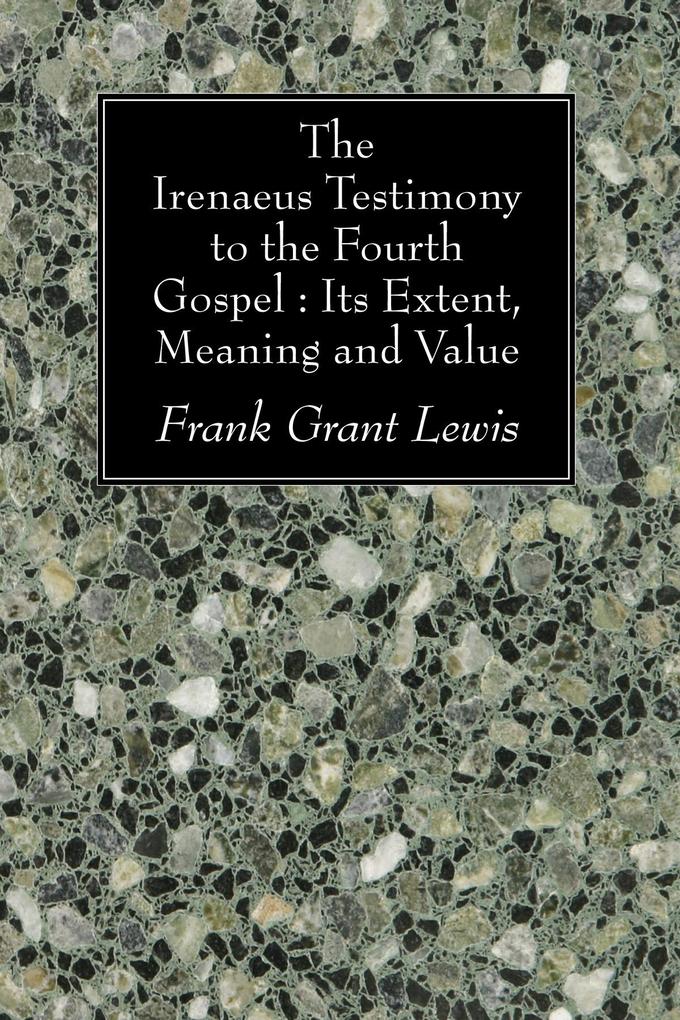 The Irenaeus Testimony to the Fourth Gospel: Its Extent Meaning and Value
