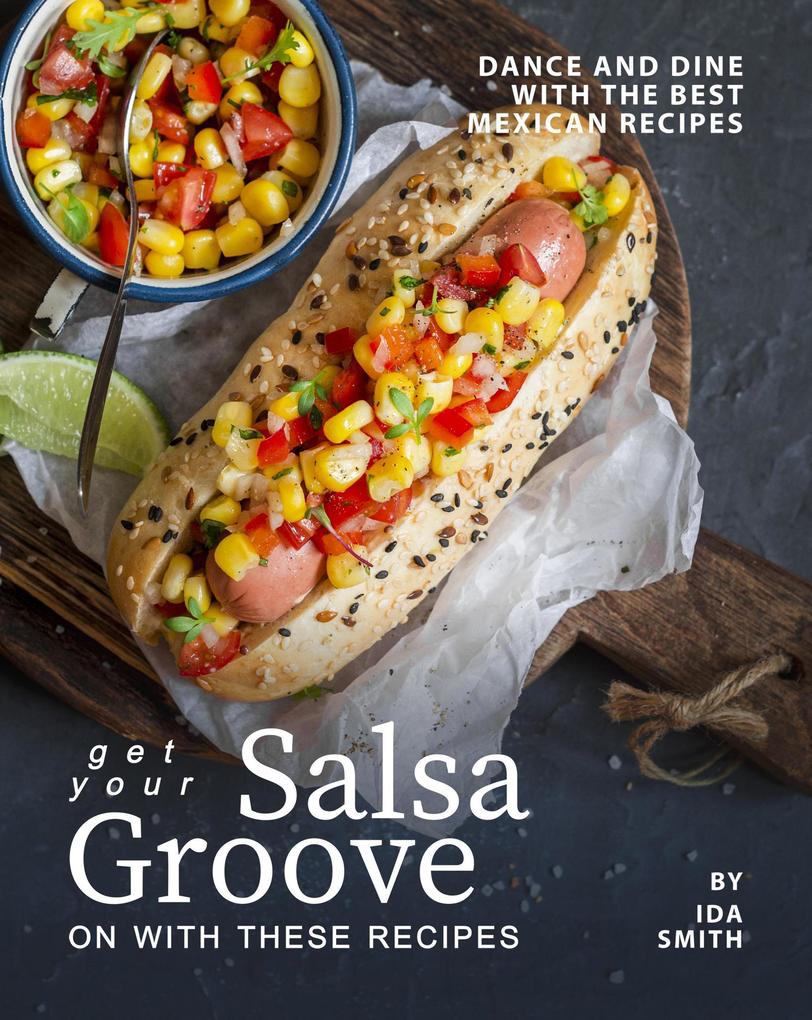Get Your Salsa Groove on with These Recipes: Dance and Dine with The Best Mexican Recipes