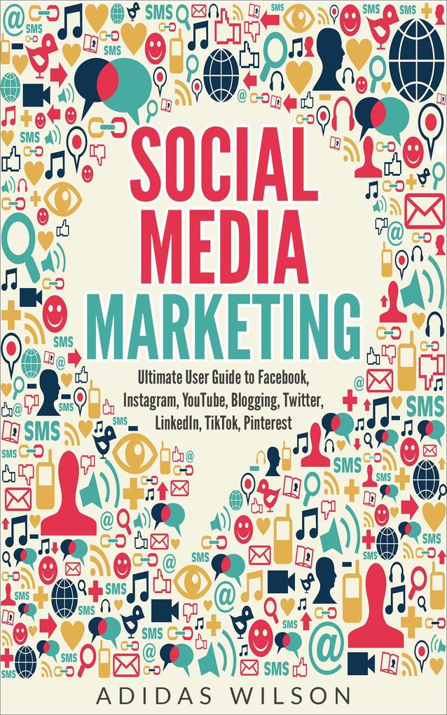 Social Media Marketing - Ultimate User Guide to Facebook Instagram YouTube Blogging Twitter LinkedIn TikTok Pinterest