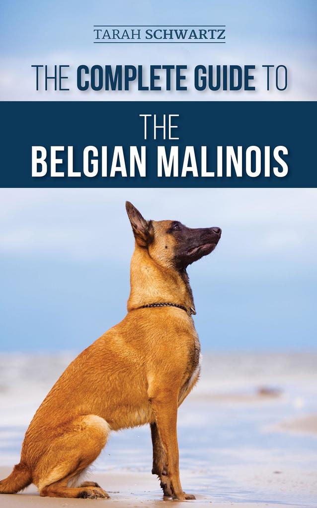 The Complete Guide to the Belgian Malinois: Selecting Training Socializing Working Feeding and Loving Your New Malinois Puppy