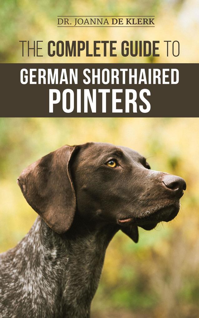 The Complete Guide to German Shorthaired Pointers: History Behavior Training Fieldwork Traveling and Health Care for Your New GSP Puppy