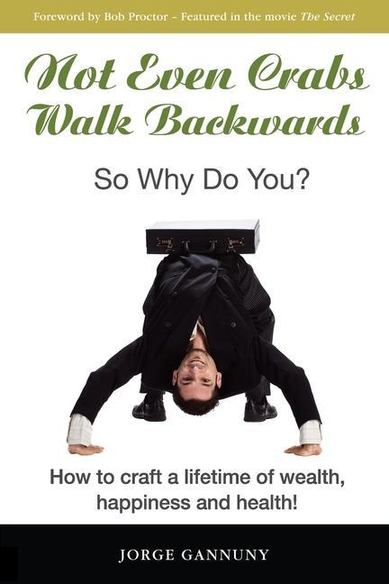 Not Even Crabs Walk Backwards: So Why Do You?: How to craft a lifetime of wealth happiness and health!