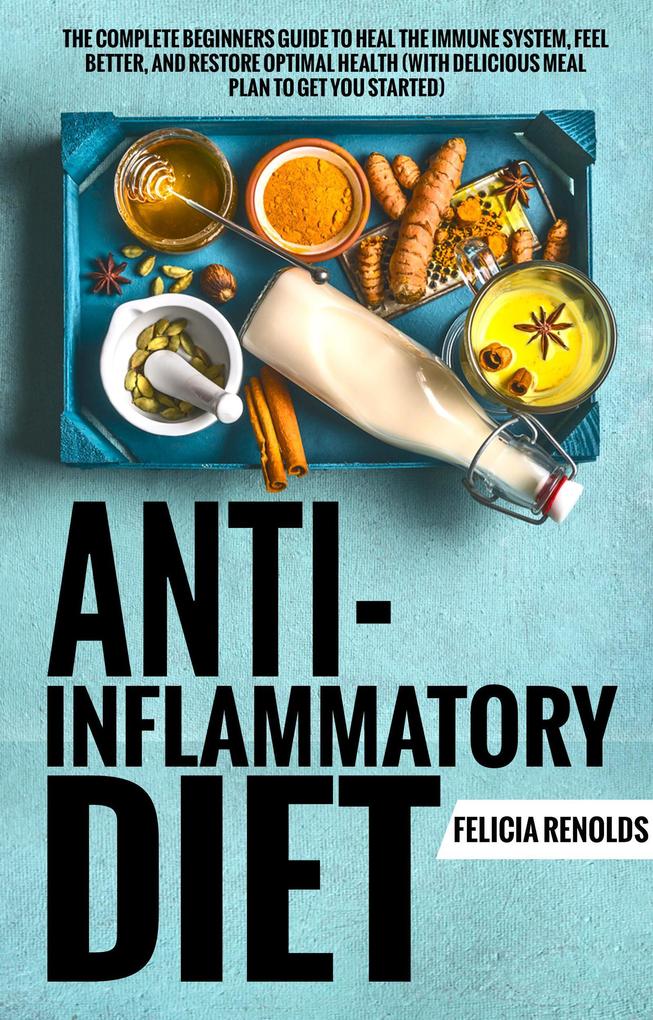 Anti-Inflammatory Diet: The Complete Beginners Guide to Heal the Immune System Feel Better and Restore Optimal Health (With Delicious Meal Plan to Get You Started)