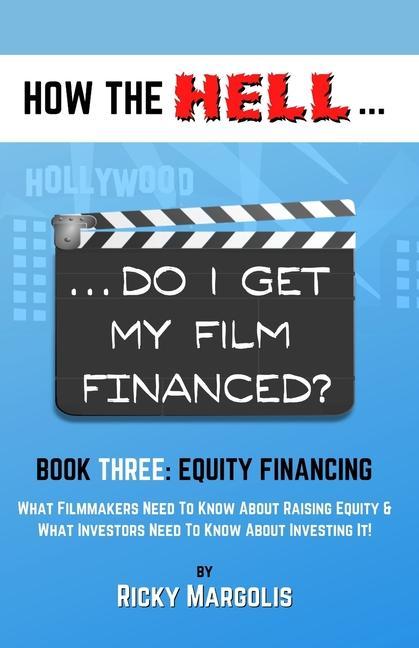 HOW THE HELL... Do I Get My Film Financed?: Book Three: EQUITY FINANCING: What Filmmakers Need To Know About Raising Equity & What Investors Need To K