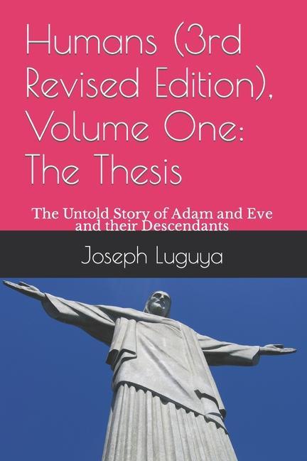 Humans (3rd Revised Edition) Volume One: The Thesis: The Untold Story of Adam and Eve and their Descendants