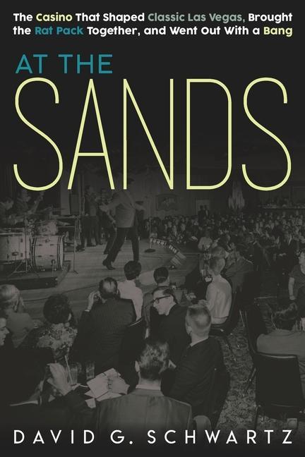 At the Sands: The Casino That Shaped Classic Las Vegas Brought the Rat Pack Together and Went Out With a Bang