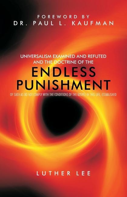 Universalism Examined and Refuted and the Doctrine of the Endless Punishment of Such as Do Not Comply with the Conditions of the Gospel in This Life