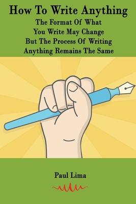 How To Write Anything: The Format Of What You Write May Change But The Process Of Writing Anything Remains The Same