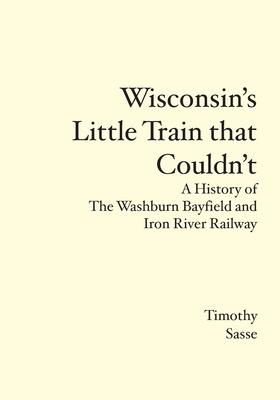 Wisconsin‘s Little Train that Couldn‘t: A History of The Washburn Bayfield and Iron River Railway