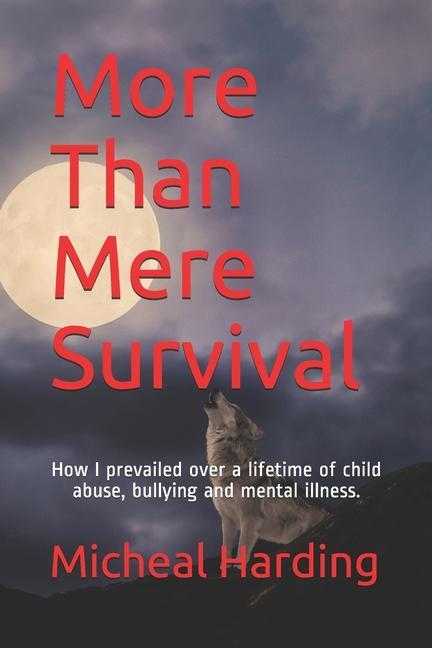 More Than Mere Survival: How I prevailed over a lifetime of child abuse bullying and mental illness.