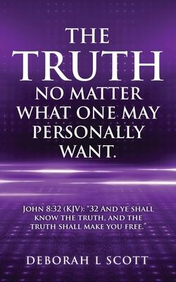 The Truth No Matter What One May Personally Want.: John 8:32 (KJV): 32 And ye shall know the truth and the truth shall make you free.