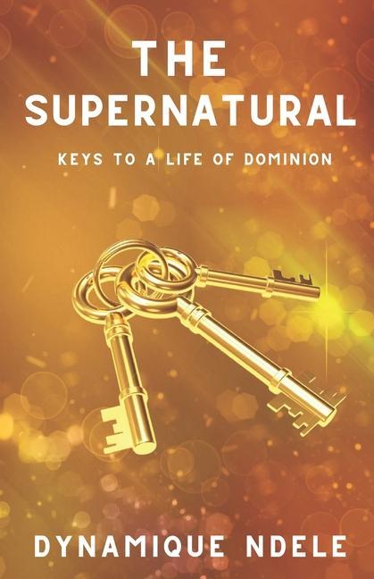 The Supernatural: Keys to a Life of Dominion
