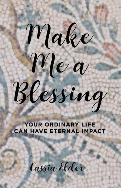 Make Me a Blessing: Your Ordinary Life Can Have Eternal Impact