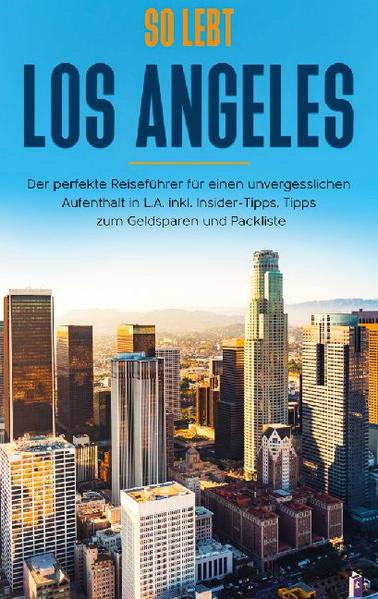 So lebt Los Angeles: Der perfekte Reiseführer für einen unvergesslichen Aufenthalt in L.A. inkl. Insider-Tipps Tipps zum Geldsparen und Packliste